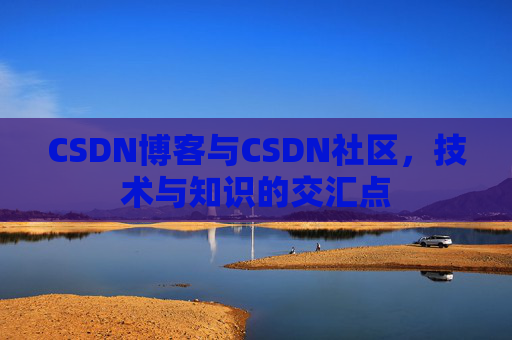 CSDN博客与CSDN社区，技术与知识的交汇点